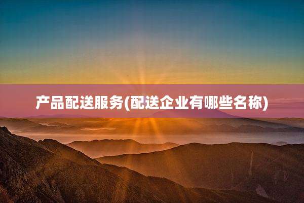 产品配送服务(配送企业有哪些名称)