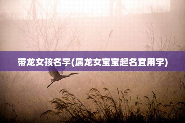 带龙女孩名字(属龙女宝宝起名宜用字)