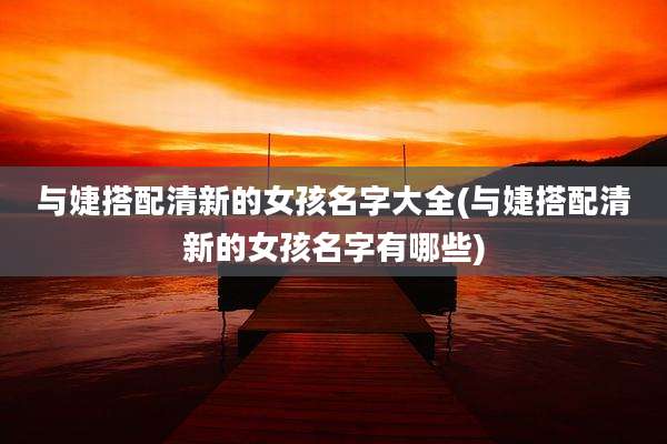 与婕搭配清新的女孩名字大全(与婕搭配清新的女孩名字有哪些)