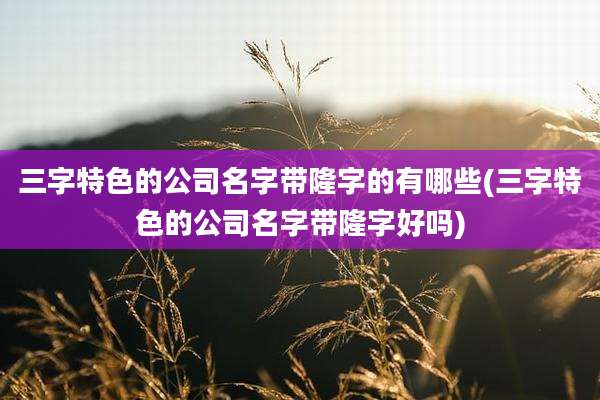 三字特色的公司名字带隆字的有哪些(三字特色的公司名字带隆字好吗)