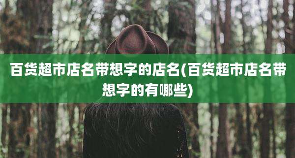 百货超市店名带想字的店名(百货超市店名带想字的有哪些)