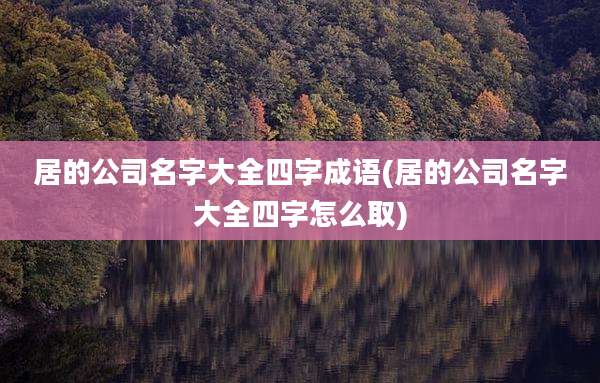 居的公司名字大全四字成语(居的公司名字大全四字怎么取)