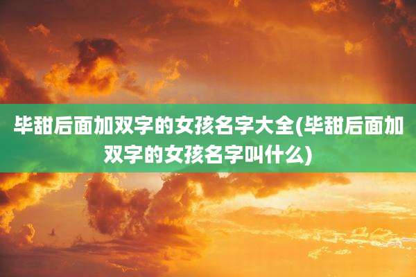 毕甜后面加双字的女孩名字大全(毕甜后面加双字的女孩名字叫什么)
