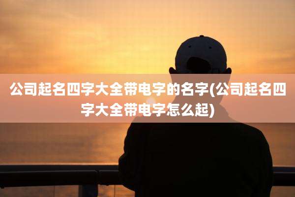 公司起名四字大全带电字的名字(公司起名四字大全带电字怎么起)