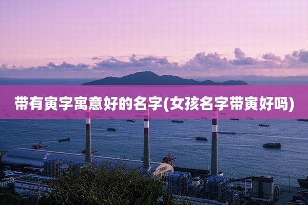 带有寅字寓意好的名字(女孩名字带寅好吗)