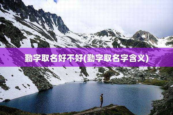 勤字取名好不好(勤字取名字含义)