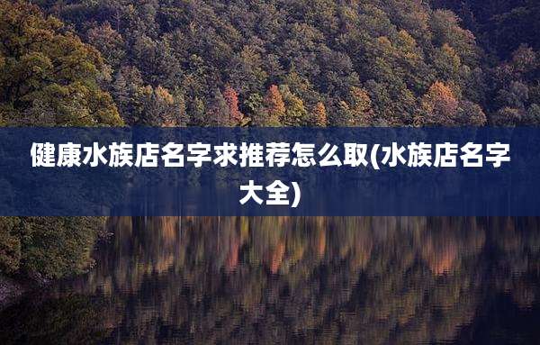 健康水族店名字求推荐怎么取(水族店名字大全)