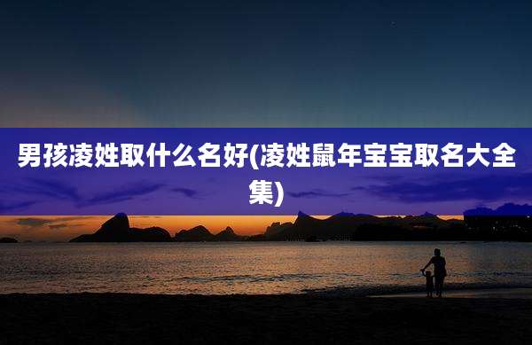 男孩凌姓取什么名好(凌姓鼠年宝宝取名大全集)