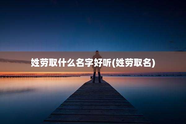 姓劳取什么名字好听(姓劳取名)