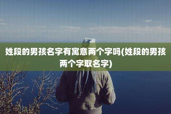 姓段的男孩名字有寓意两个字吗(姓段的男孩两个字取名字)
