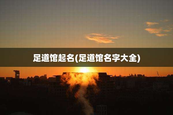 足道馆起名(足道馆名字大全)