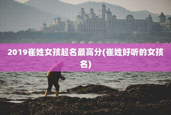 2019崔姓女孩起名最高分(崔姓好听的女孩名)