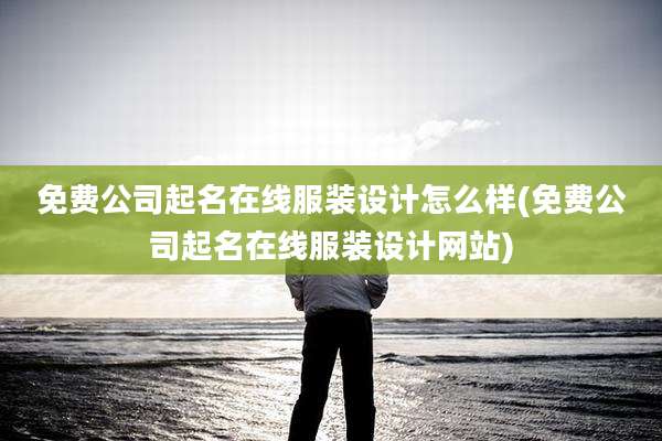 免费公司起名在线服装设计怎么样(免费公司起名在线服装设计网站)