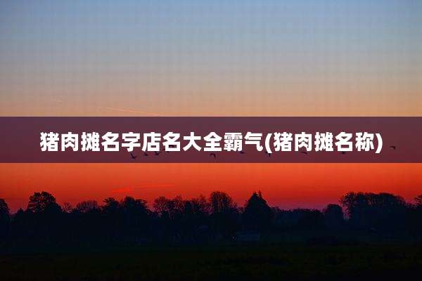 猪肉摊名字店名大全霸气(猪肉摊名称)