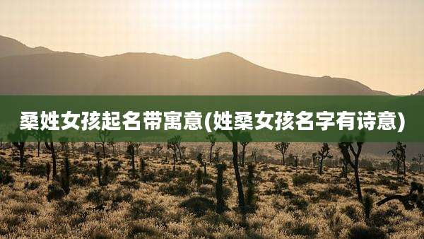 桑姓女孩起名带寓意(姓桑女孩名字有诗意)