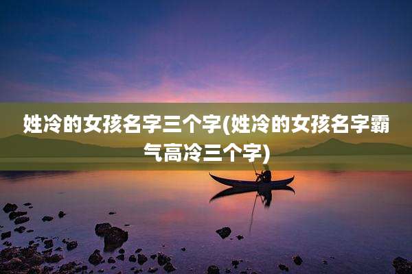姓冷的女孩名字三个字(姓冷的女孩名字霸气高冷三个字)