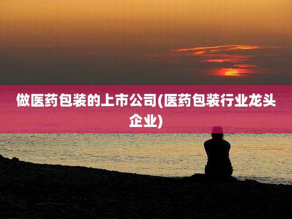 做医药包装的上市公司(医药包装行业龙头企业)
