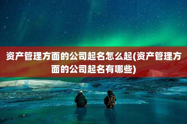 资产管理方面的公司起名怎么起(资产管理方面的公司起名有哪些)