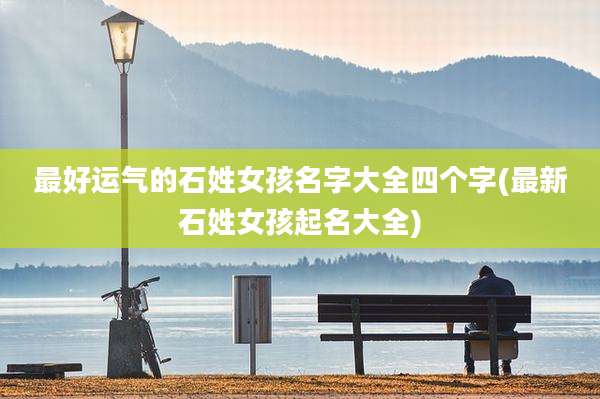 最好运气的石姓女孩名字大全四个字(最新石姓女孩起名大全)