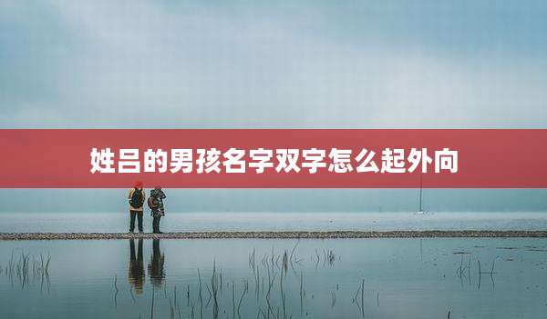 姓吕的男孩名字双字怎么起外向