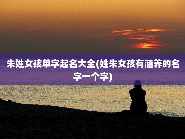 朱姓女孩单字起名大全(姓朱女孩有涵养的名字一个字)