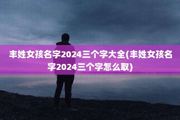丰姓女孩名字2024三个字大全(丰姓女孩名字2024三个字怎么取)