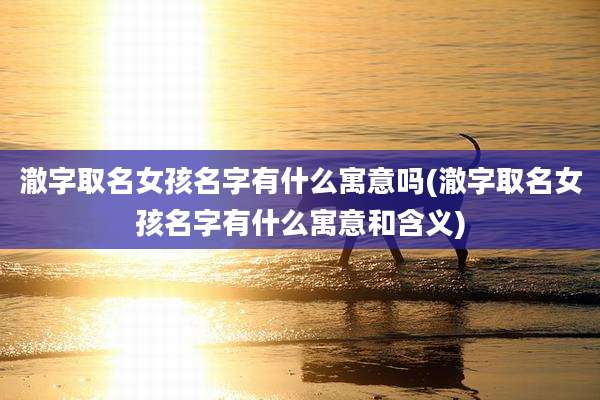 澈字取名女孩名字有什么寓意吗(澈字取名女孩名字有什么寓意和含义)