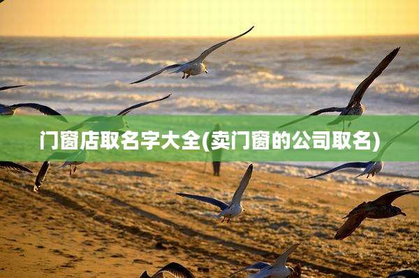 门窗店取名字大全(卖门窗的公司取名)