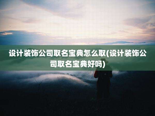 设计装饰公司取名宝典怎么取(设计装饰公司取名宝典好吗)