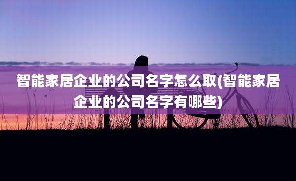 智能家居企业的公司名字怎么取(智能家居企业的公司名字有哪些)