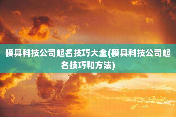 模具科技公司起名技巧大全(模具科技公司起名技巧和方法)