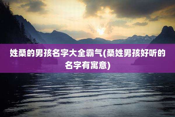 姓桑的男孩名字大全霸气(桑姓男孩好听的名字有寓意)