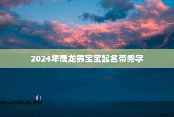 2024年属龙男宝宝起名带秀字