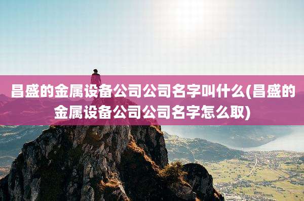 昌盛的金属设备公司公司名字叫什么(昌盛的金属设备公司公司名字怎么取)
