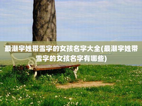 最潮宇姓带雪字的女孩名字大全(最潮宇姓带雪字的女孩名字有哪些)