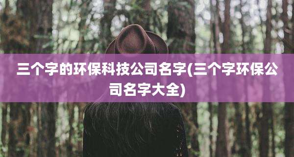 三个字的环保科技公司名字(三个字环保公司名字大全)