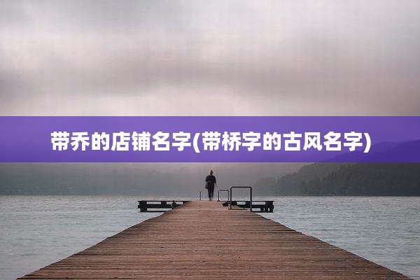 带乔的店铺名字(带桥字的古风名字)