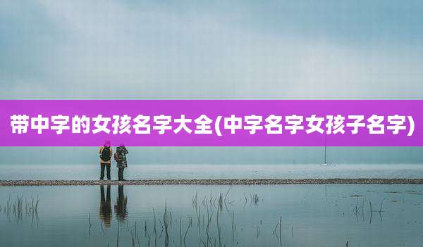 带中字的女孩名字大全(中字名字女孩子名字)