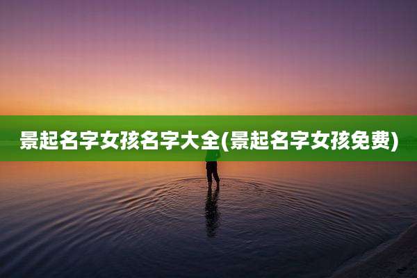 景起名字女孩名字大全(景起名字女孩免费)