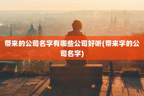 带来的公司名字有哪些公司好听(带来字的公司名字)