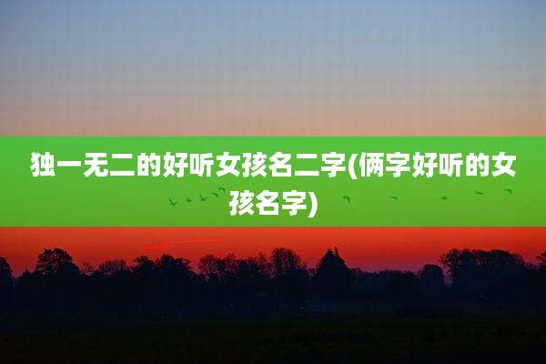 独一无二的好听女孩名二字(俩字好听的女孩名字)
