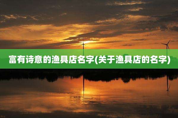 富有诗意的渔具店名字(关于渔具店的名字)
