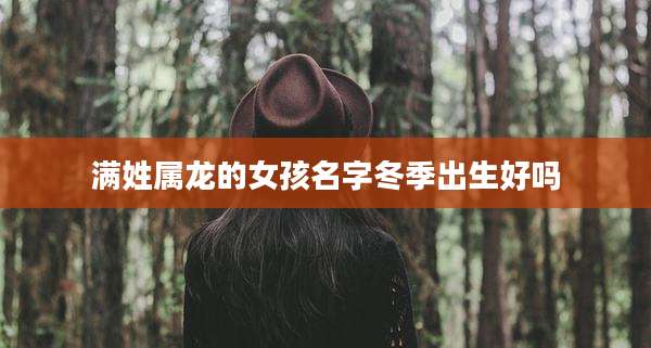 满姓属龙的女孩名字冬季出生好吗