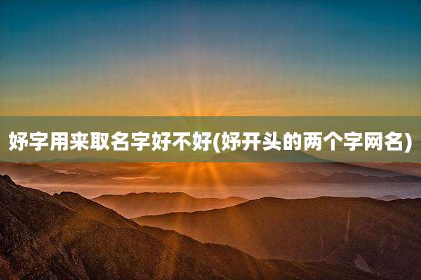 妤字用来取名字好不好(妤开头的两个字网名)