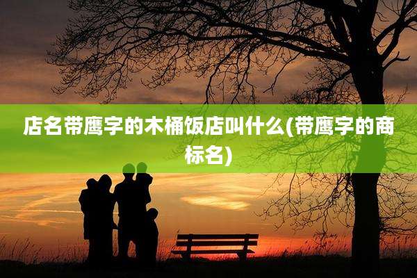 店名带鹰字的木桶饭店叫什么(带鹰字的商标名)