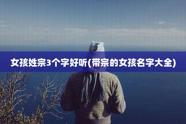 女孩姓宗3个字好听(带宗的女孩名字大全)