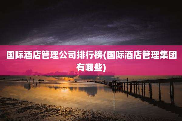 国际酒店管理公司排行榜(国际酒店管理集团有哪些)