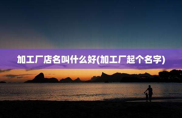 加工厂店名叫什么好(加工厂起个名字)