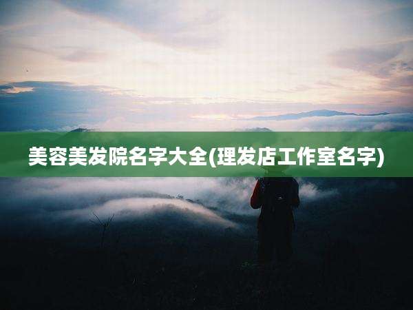 美容美发院名字大全(理发店工作室名字)