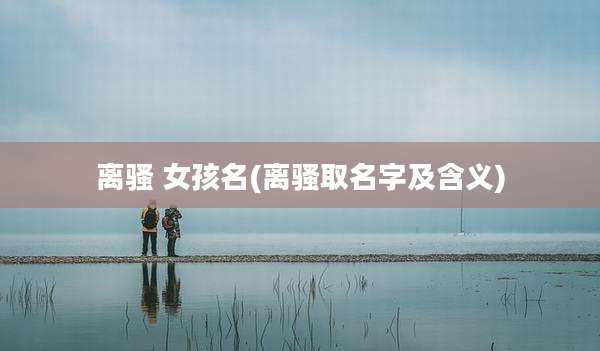 离骚 女孩名(离骚取名字及含义)